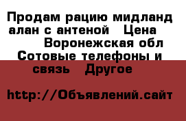 Продам рацию мидланд алан с антеной › Цена ­ 2 800 - Воронежская обл. Сотовые телефоны и связь » Другое   